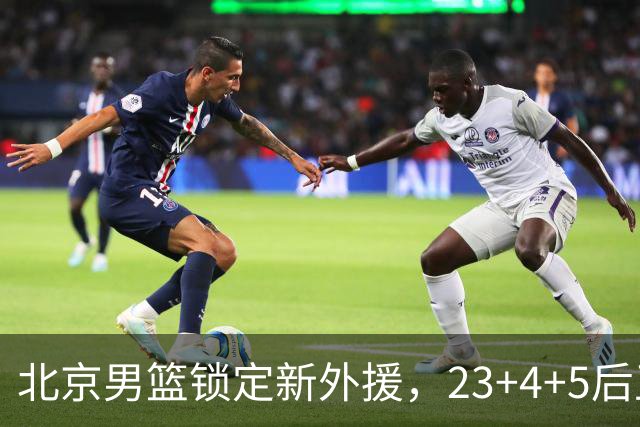 北京男篮锁定新外援，23+4+5后卫基本确定加盟，搭档布朗冲击总冠军