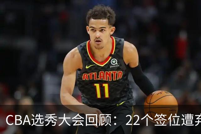 CBA选秀大会回顾：22个签位遭弃权，多名球员未到场